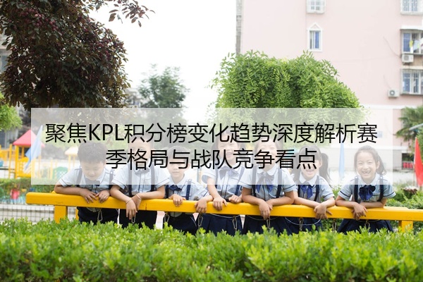 聚焦KPL积分榜变化趋势深度解析赛季格局与战队竞争看点