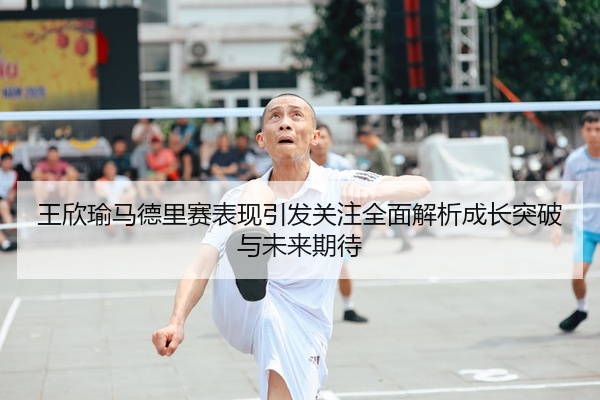 王欣瑜马德里赛表现引发关注全面解析成长突破与未来期待